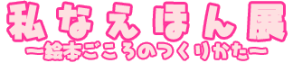 私なえほん展　～絵本ごころのつくりかた～